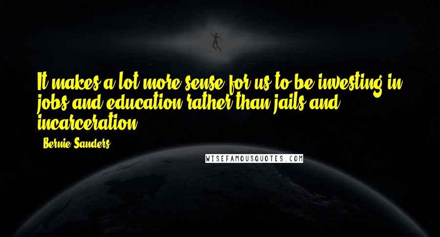 Bernie Sanders Quotes: It makes a lot more sense for us to be investing in jobs and education rather than jails and incarceration.