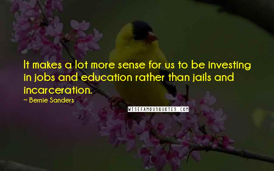 Bernie Sanders Quotes: It makes a lot more sense for us to be investing in jobs and education rather than jails and incarceration.