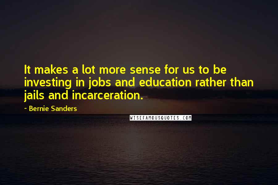 Bernie Sanders Quotes: It makes a lot more sense for us to be investing in jobs and education rather than jails and incarceration.