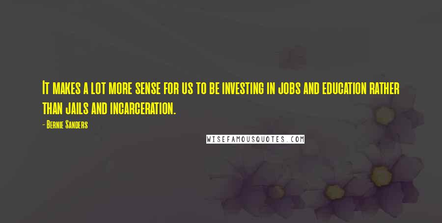 Bernie Sanders Quotes: It makes a lot more sense for us to be investing in jobs and education rather than jails and incarceration.