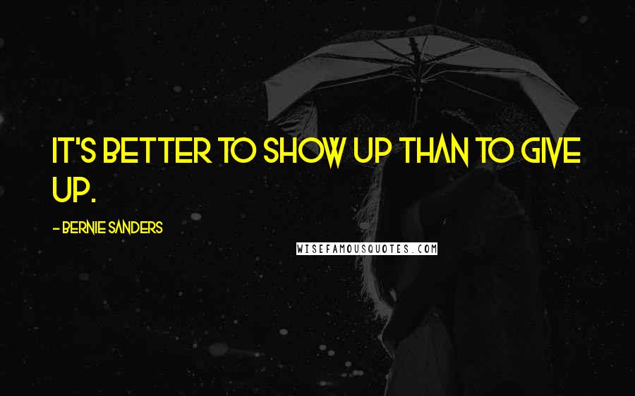 Bernie Sanders Quotes: It's better to show up than to give up.