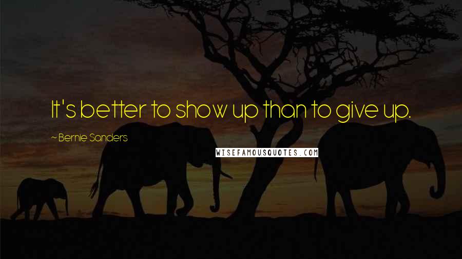 Bernie Sanders Quotes: It's better to show up than to give up.