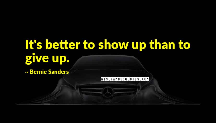 Bernie Sanders Quotes: It's better to show up than to give up.