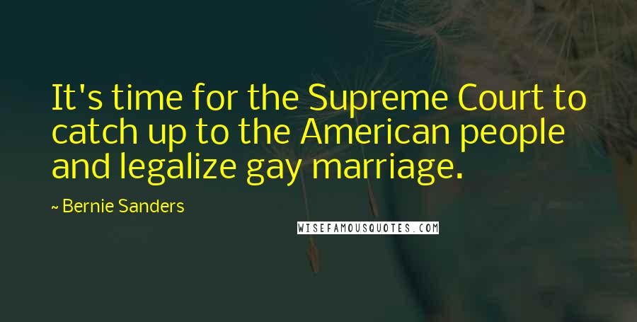 Bernie Sanders Quotes: It's time for the Supreme Court to catch up to the American people and legalize gay marriage.