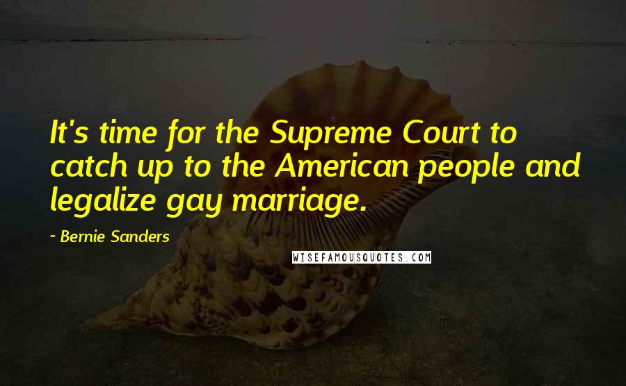 Bernie Sanders Quotes: It's time for the Supreme Court to catch up to the American people and legalize gay marriage.