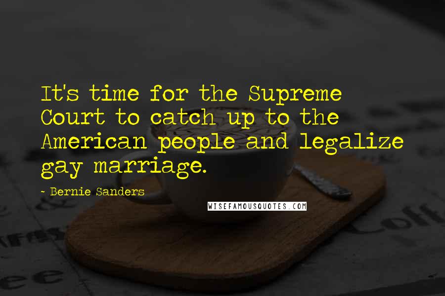 Bernie Sanders Quotes: It's time for the Supreme Court to catch up to the American people and legalize gay marriage.