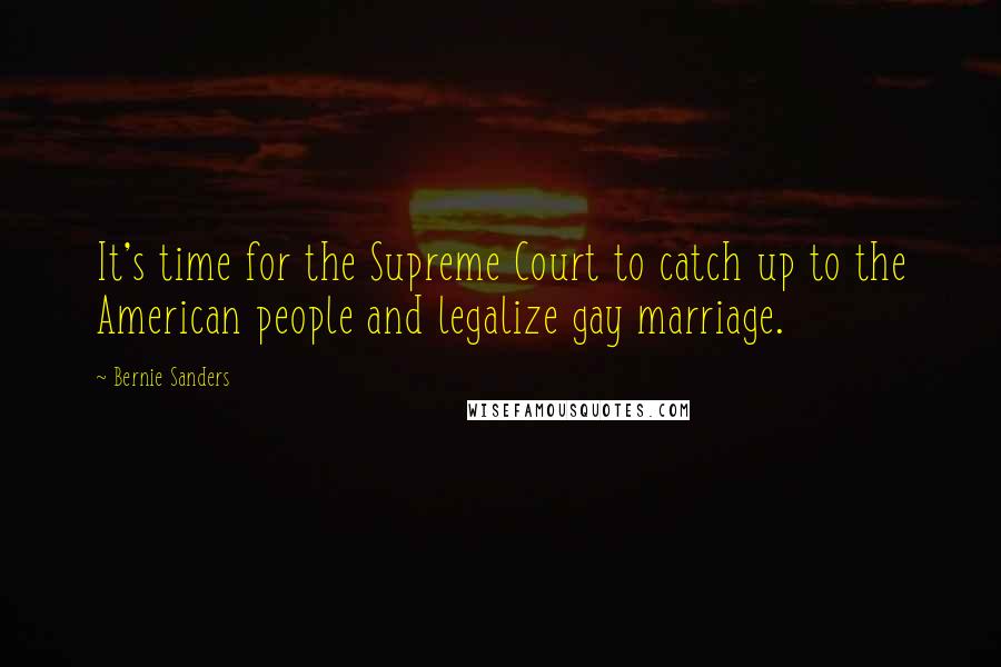 Bernie Sanders Quotes: It's time for the Supreme Court to catch up to the American people and legalize gay marriage.