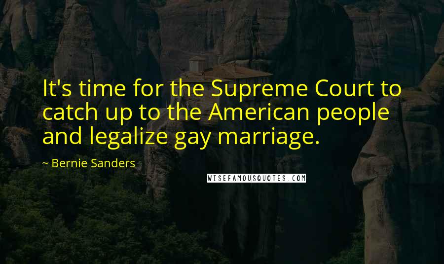 Bernie Sanders Quotes: It's time for the Supreme Court to catch up to the American people and legalize gay marriage.