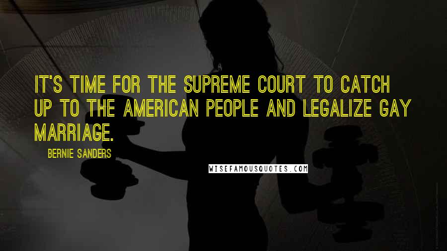 Bernie Sanders Quotes: It's time for the Supreme Court to catch up to the American people and legalize gay marriage.