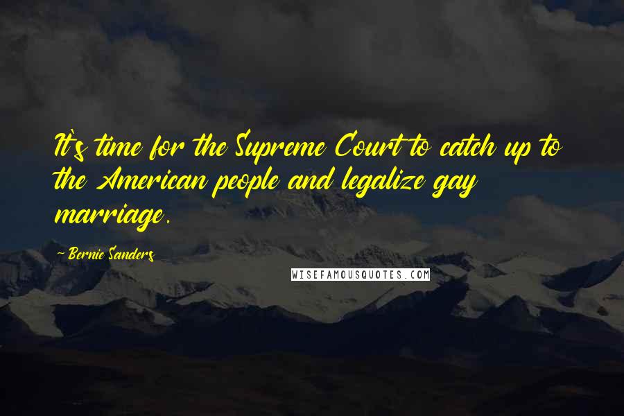 Bernie Sanders Quotes: It's time for the Supreme Court to catch up to the American people and legalize gay marriage.