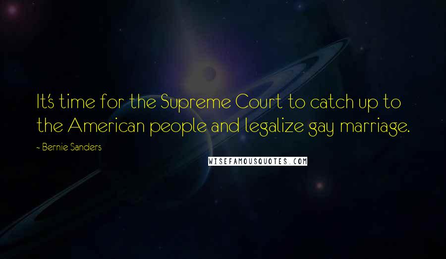 Bernie Sanders Quotes: It's time for the Supreme Court to catch up to the American people and legalize gay marriage.