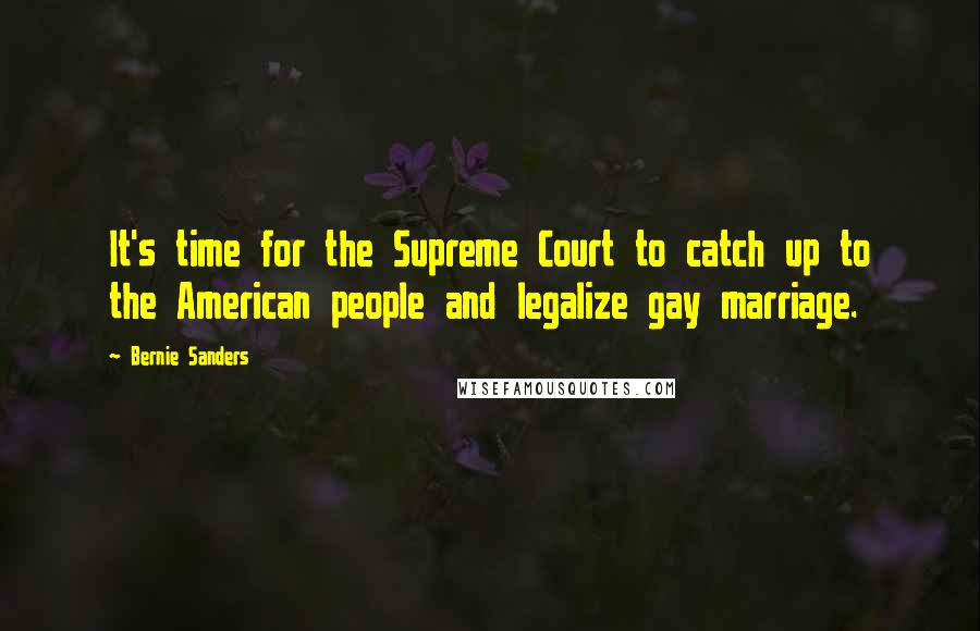 Bernie Sanders Quotes: It's time for the Supreme Court to catch up to the American people and legalize gay marriage.