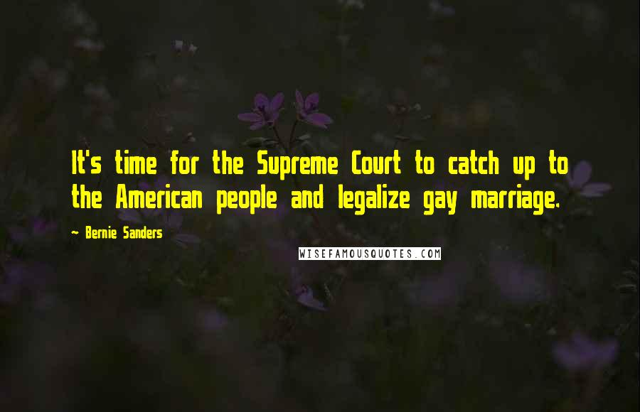 Bernie Sanders Quotes: It's time for the Supreme Court to catch up to the American people and legalize gay marriage.