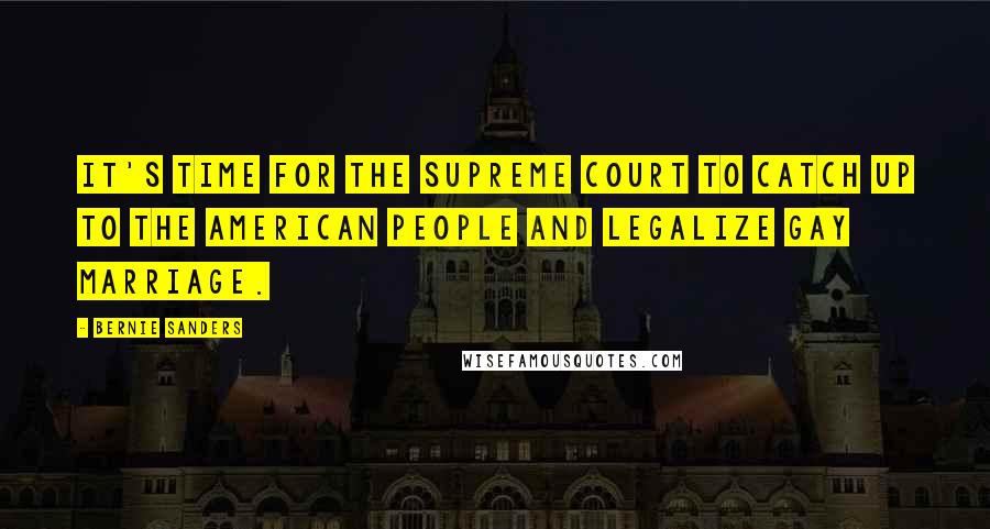 Bernie Sanders Quotes: It's time for the Supreme Court to catch up to the American people and legalize gay marriage.