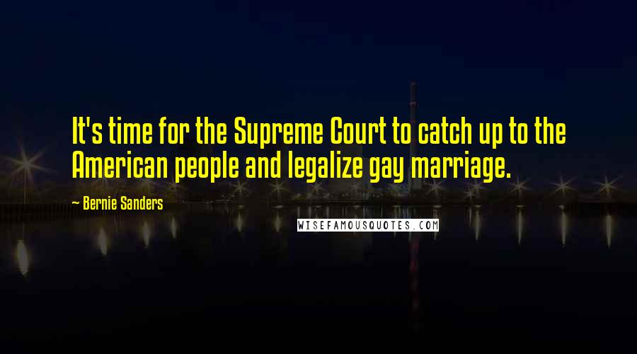 Bernie Sanders Quotes: It's time for the Supreme Court to catch up to the American people and legalize gay marriage.