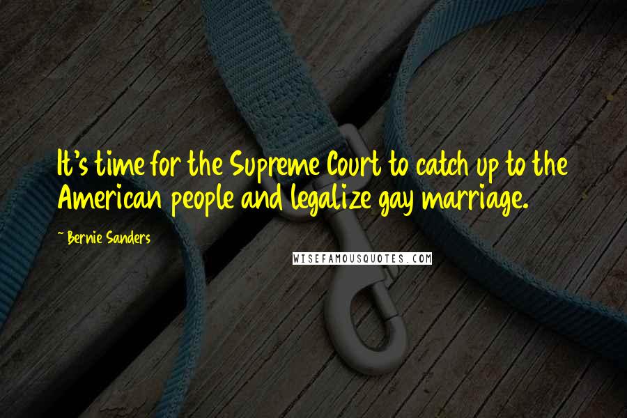 Bernie Sanders Quotes: It's time for the Supreme Court to catch up to the American people and legalize gay marriage.