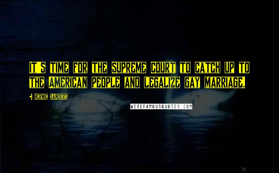 Bernie Sanders Quotes: It's time for the Supreme Court to catch up to the American people and legalize gay marriage.