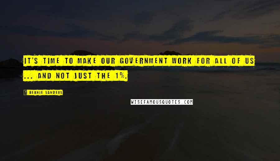 Bernie Sanders Quotes: It's time to make our government work for all of us ... and not just the 1%.