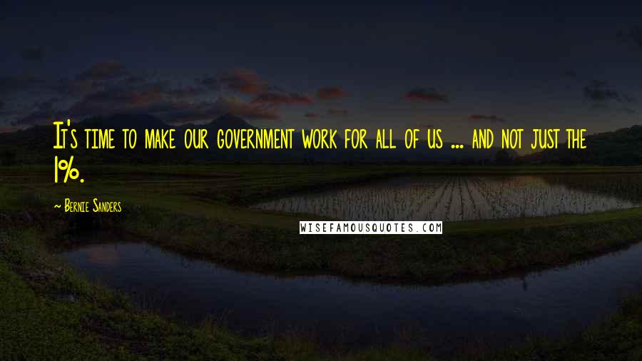 Bernie Sanders Quotes: It's time to make our government work for all of us ... and not just the 1%.