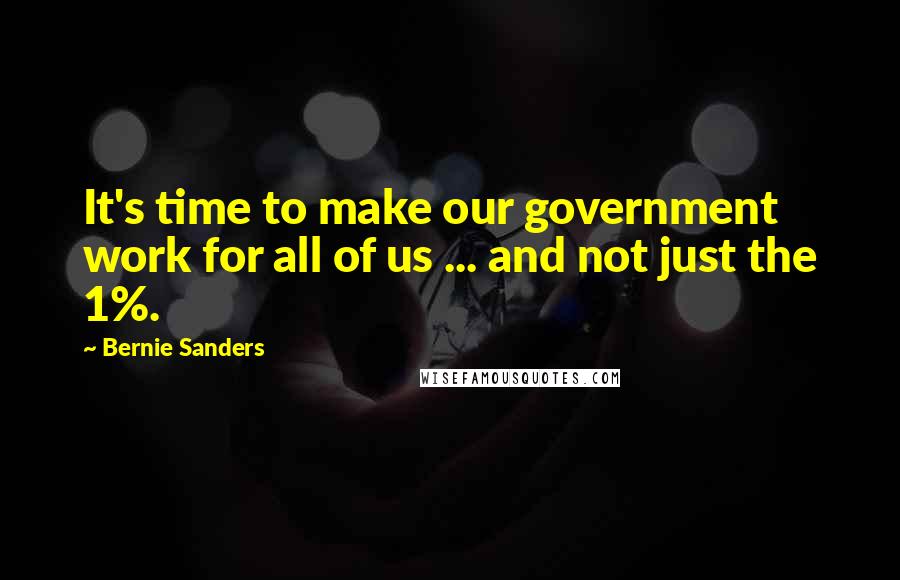 Bernie Sanders Quotes: It's time to make our government work for all of us ... and not just the 1%.