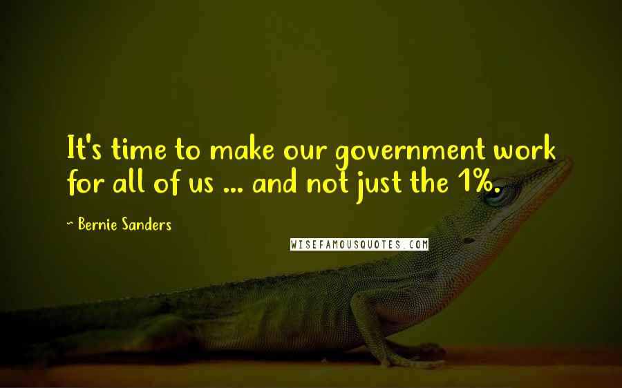 Bernie Sanders Quotes: It's time to make our government work for all of us ... and not just the 1%.