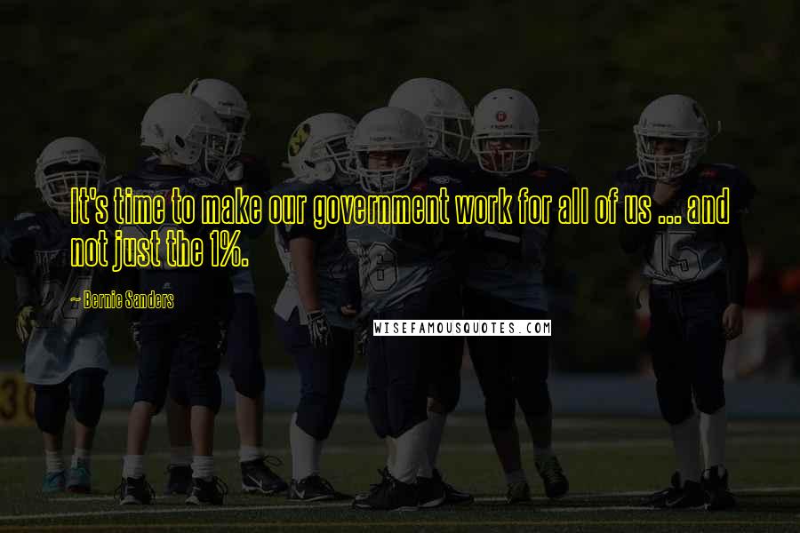 Bernie Sanders Quotes: It's time to make our government work for all of us ... and not just the 1%.