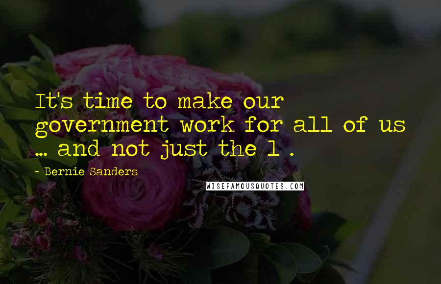 Bernie Sanders Quotes: It's time to make our government work for all of us ... and not just the 1%.