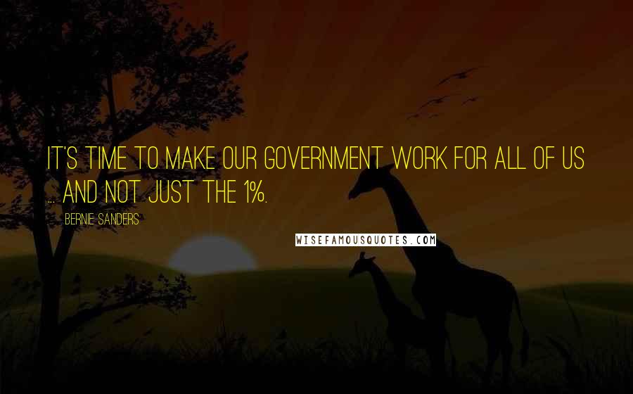 Bernie Sanders Quotes: It's time to make our government work for all of us ... and not just the 1%.