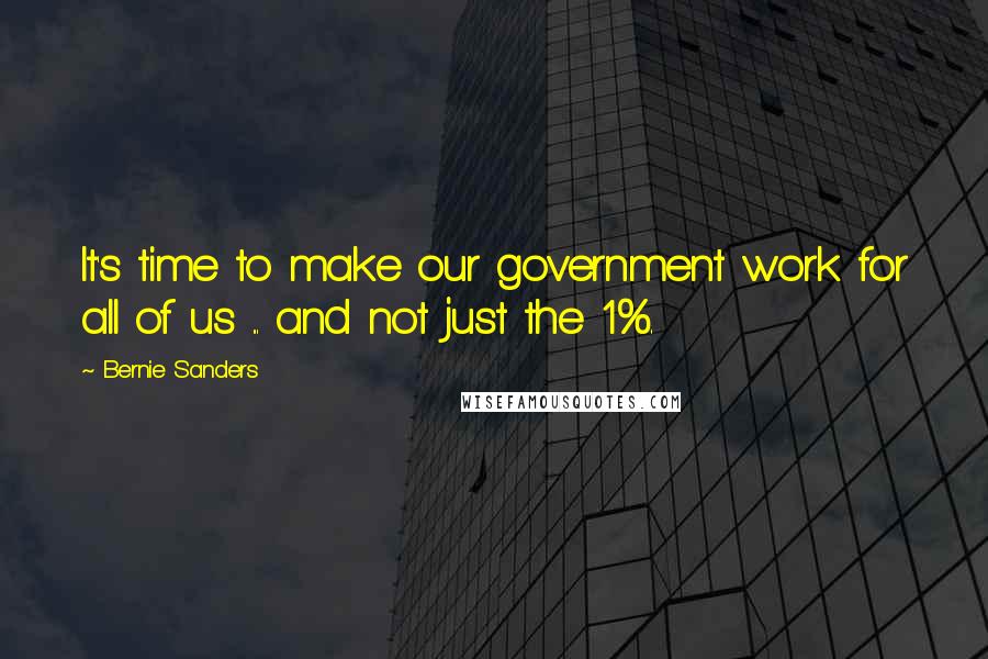 Bernie Sanders Quotes: It's time to make our government work for all of us ... and not just the 1%.