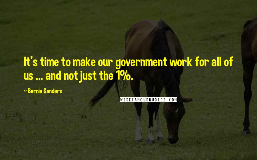 Bernie Sanders Quotes: It's time to make our government work for all of us ... and not just the 1%.