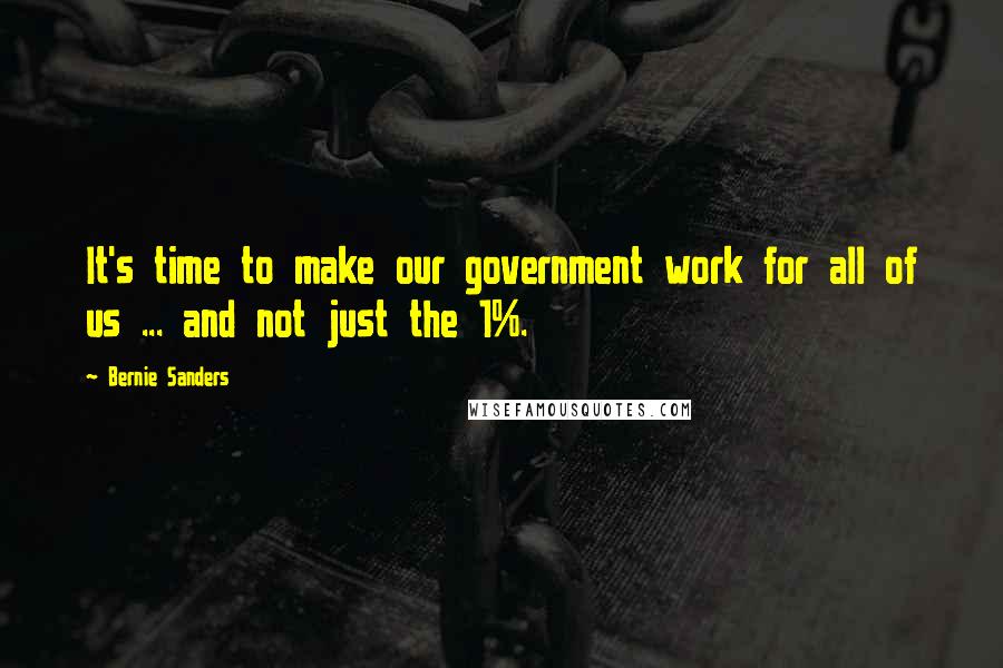 Bernie Sanders Quotes: It's time to make our government work for all of us ... and not just the 1%.