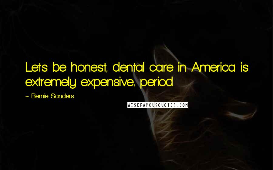 Bernie Sanders Quotes: Let's be honest, dental care in America is extremely expensive, period.