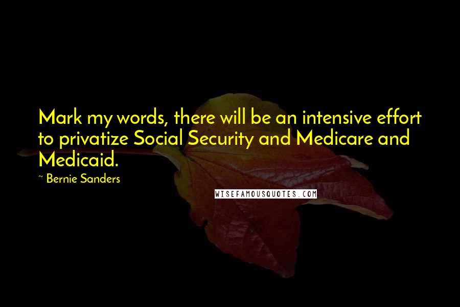 Bernie Sanders Quotes: Mark my words, there will be an intensive effort to privatize Social Security and Medicare and Medicaid.