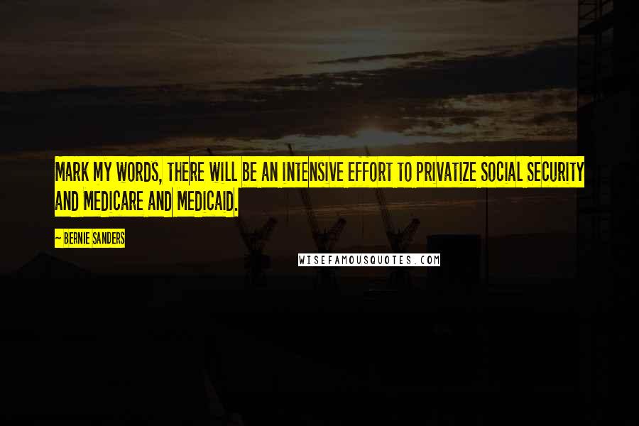 Bernie Sanders Quotes: Mark my words, there will be an intensive effort to privatize Social Security and Medicare and Medicaid.