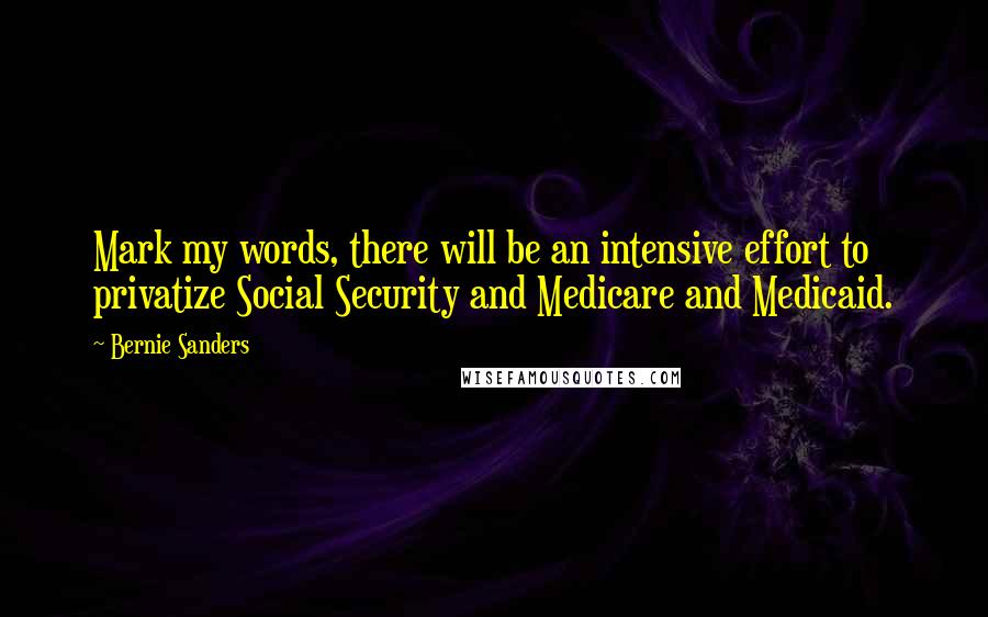 Bernie Sanders Quotes: Mark my words, there will be an intensive effort to privatize Social Security and Medicare and Medicaid.