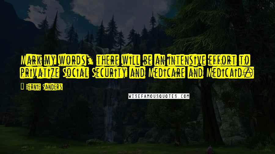 Bernie Sanders Quotes: Mark my words, there will be an intensive effort to privatize Social Security and Medicare and Medicaid.