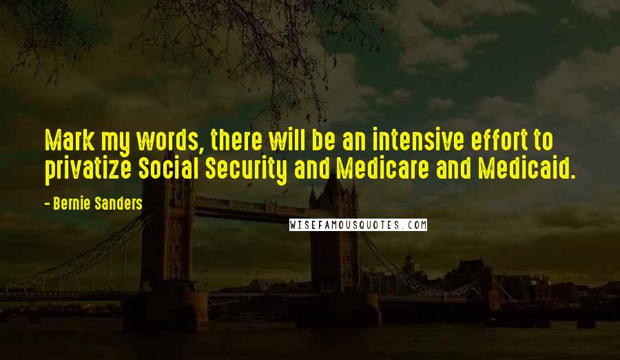 Bernie Sanders Quotes: Mark my words, there will be an intensive effort to privatize Social Security and Medicare and Medicaid.