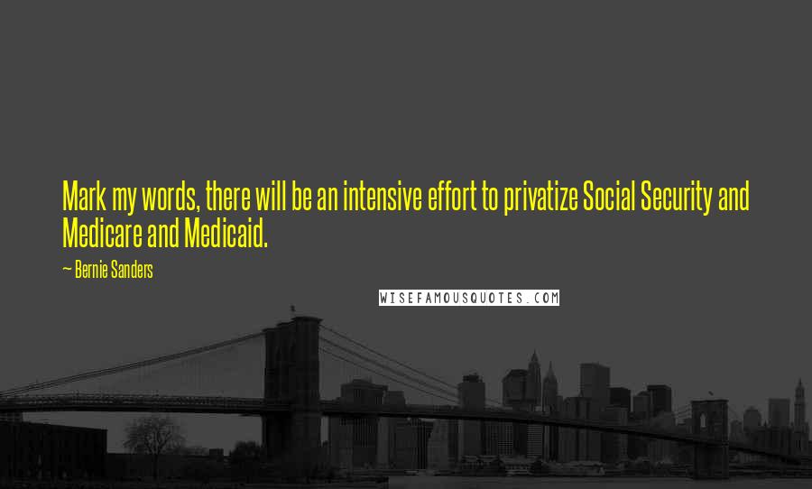 Bernie Sanders Quotes: Mark my words, there will be an intensive effort to privatize Social Security and Medicare and Medicaid.