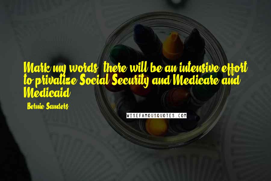 Bernie Sanders Quotes: Mark my words, there will be an intensive effort to privatize Social Security and Medicare and Medicaid.