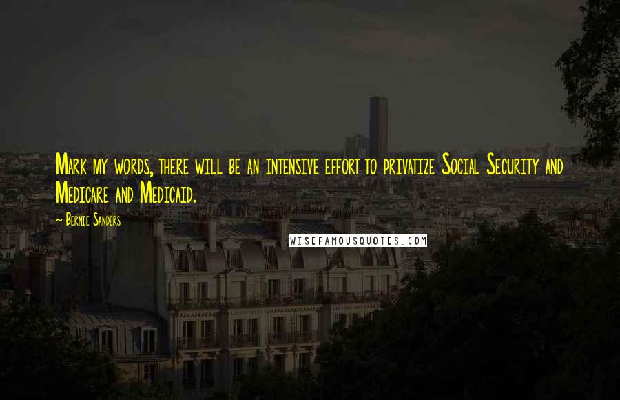 Bernie Sanders Quotes: Mark my words, there will be an intensive effort to privatize Social Security and Medicare and Medicaid.