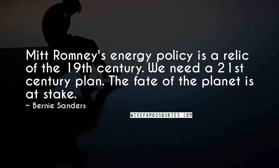 Bernie Sanders Quotes: Mitt Romney's energy policy is a relic of the 19th century. We need a 21st century plan. The fate of the planet is at stake.