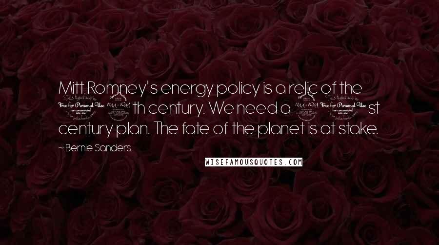 Bernie Sanders Quotes: Mitt Romney's energy policy is a relic of the 19th century. We need a 21st century plan. The fate of the planet is at stake.