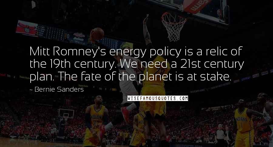 Bernie Sanders Quotes: Mitt Romney's energy policy is a relic of the 19th century. We need a 21st century plan. The fate of the planet is at stake.