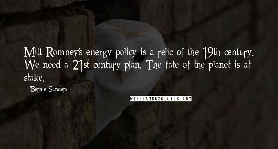 Bernie Sanders Quotes: Mitt Romney's energy policy is a relic of the 19th century. We need a 21st century plan. The fate of the planet is at stake.