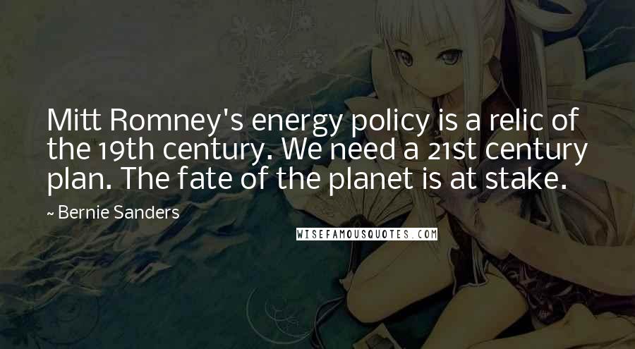 Bernie Sanders Quotes: Mitt Romney's energy policy is a relic of the 19th century. We need a 21st century plan. The fate of the planet is at stake.