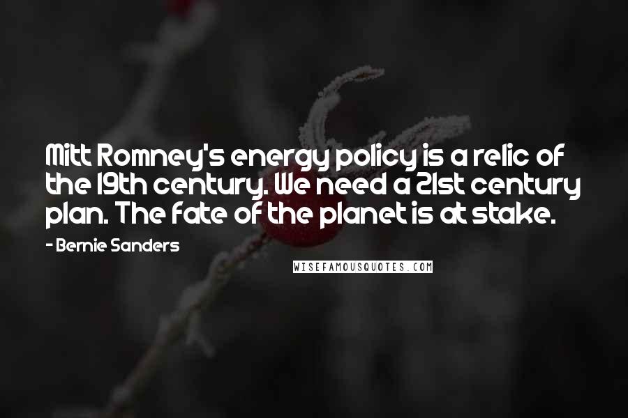Bernie Sanders Quotes: Mitt Romney's energy policy is a relic of the 19th century. We need a 21st century plan. The fate of the planet is at stake.