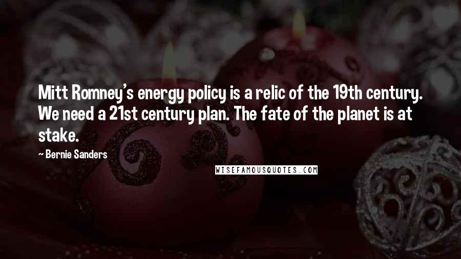 Bernie Sanders Quotes: Mitt Romney's energy policy is a relic of the 19th century. We need a 21st century plan. The fate of the planet is at stake.