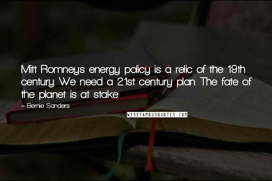 Bernie Sanders Quotes: Mitt Romney's energy policy is a relic of the 19th century. We need a 21st century plan. The fate of the planet is at stake.