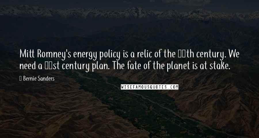 Bernie Sanders Quotes: Mitt Romney's energy policy is a relic of the 19th century. We need a 21st century plan. The fate of the planet is at stake.