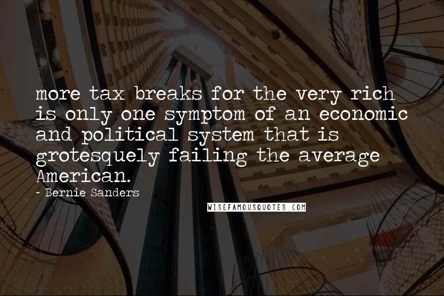 Bernie Sanders Quotes: more tax breaks for the very rich is only one symptom of an economic and political system that is grotesquely failing the average American.